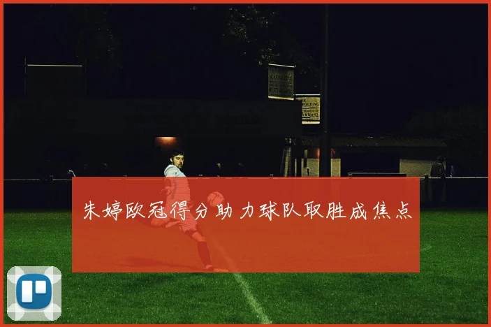 朱婷欧冠得分助力球队取胜成焦点