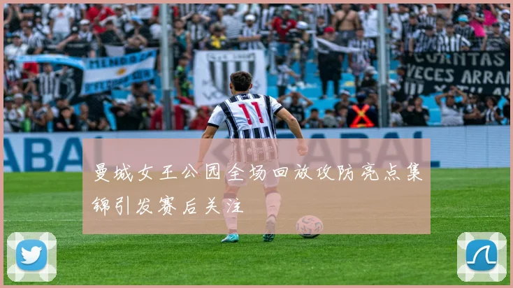 曼城女王公园全场回放攻防亮点集锦引发赛后关注