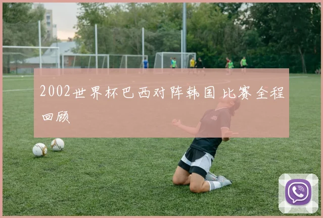 2002世界杯巴西对阵韩国 比赛全程回顾
