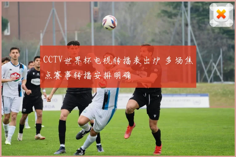 CCTV世界杯电视转播表出炉 多场焦点赛事转播安排明确