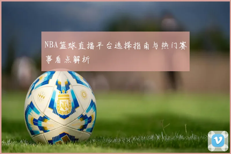 NBA篮球直播平台选择指南与热门赛事看点解析