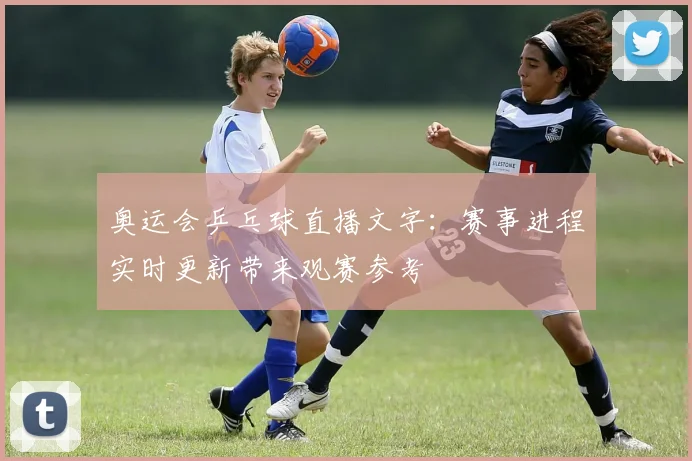 奥运会乒乓球直播文字：赛事进程实时更新带来观赛参考