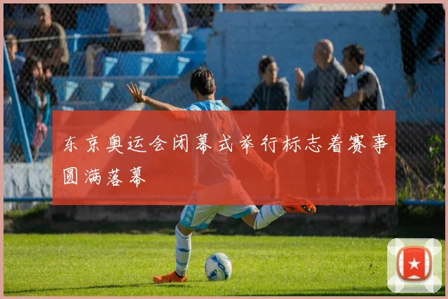 东京奥运会闭幕式举行标志着赛事圆满落幕