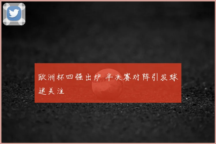 欧洲杯四强出炉 半决赛对阵引发球迷关注