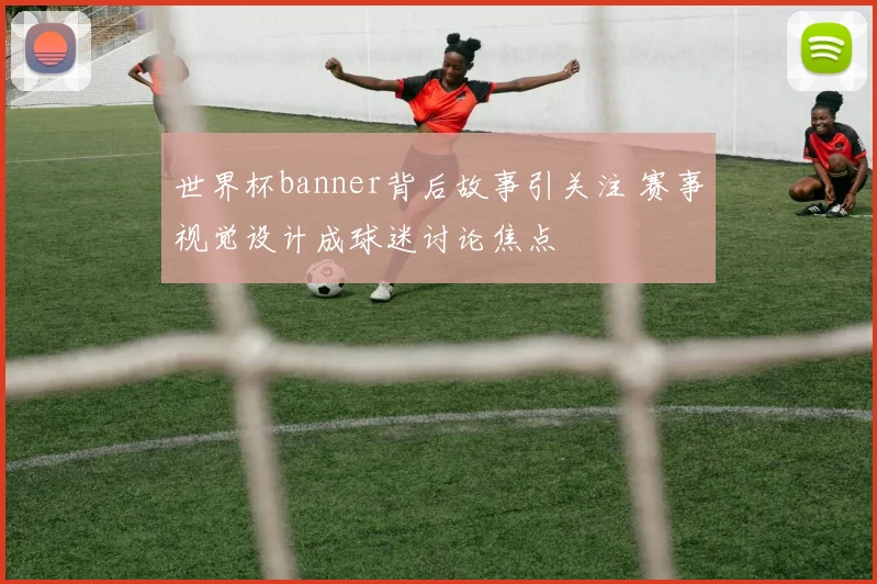 世界杯banner背后故事引关注 赛事视觉设计成球迷讨论焦点