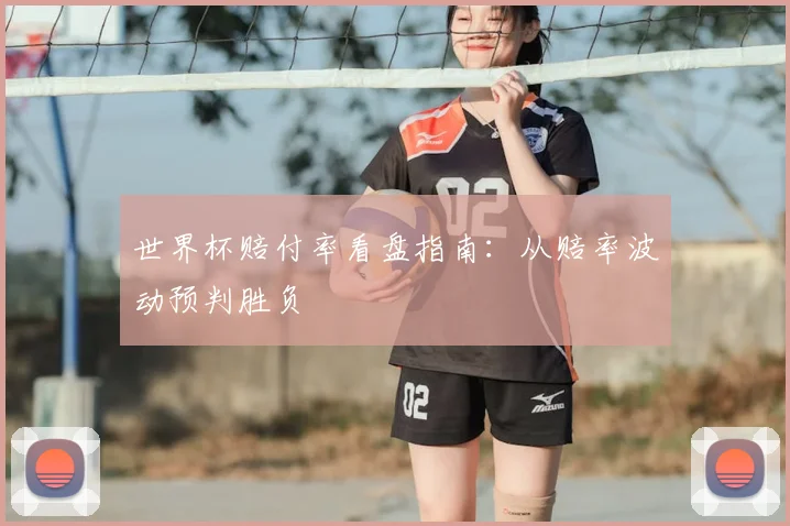 世界杯赔付率看盘指南:从赔率波动预判胜负