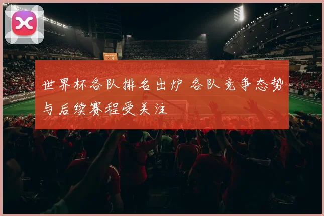 世界杯各队排名出炉 各队竞争态势与后续赛程受关注