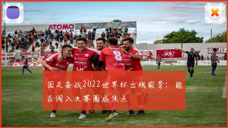 国足备战2022世界杯出线前景：能否闯入决赛圈成焦点