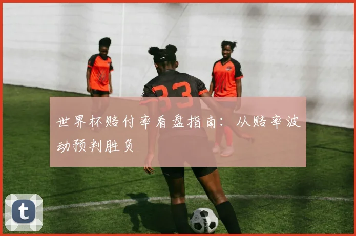 世界杯赔付率看盘指南：从赔率波动预判胜负