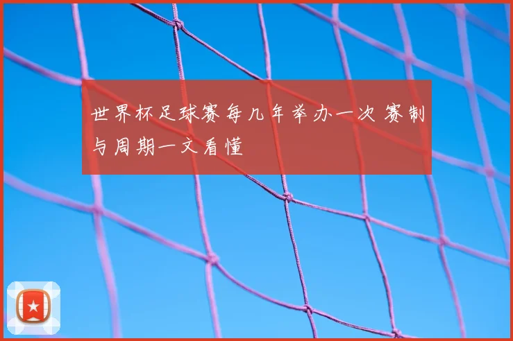 世界杯足球赛每几年举办一次 赛制与周期一文看懂