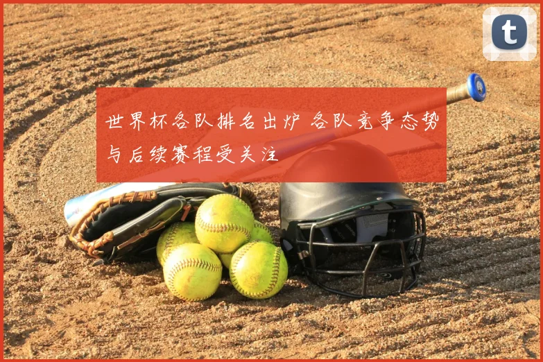 世界杯各队排名出炉 各队竞争态势与后续赛程受关注