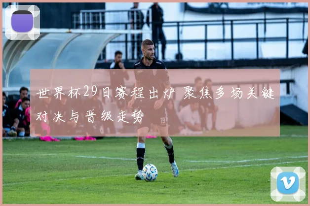 世界杯29日赛程出炉 聚焦多场关键对决与晋级走势