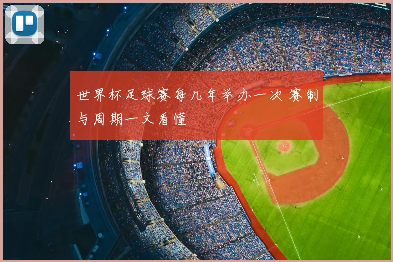 世界杯足球赛每几年举办一次 赛制与周期一文看懂