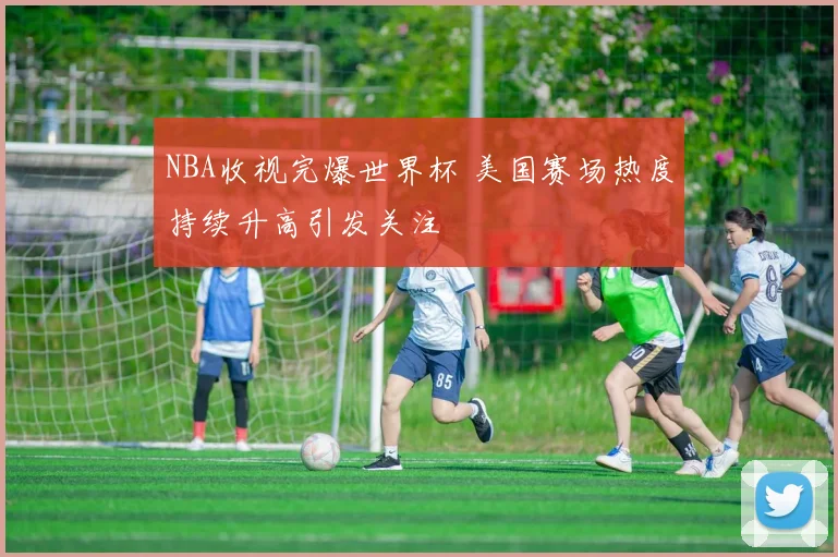 NBA收视完爆世界杯 美国赛场热度持续升高引发关注