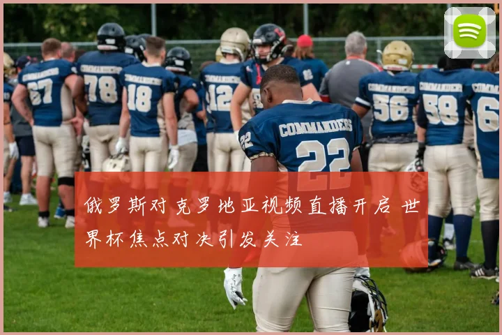 俄罗斯对克罗地亚视频直播开启 世界杯焦点对决引发关注