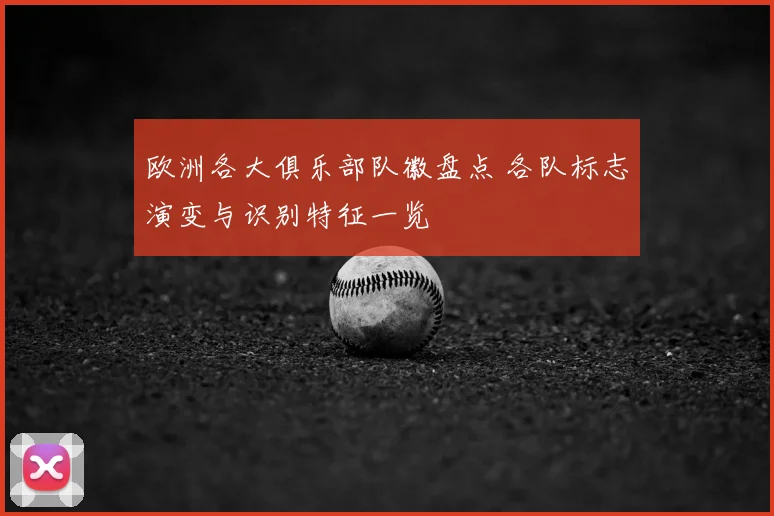 欧洲各大俱乐部队徽盘点 各队标志演变与识别特征一览