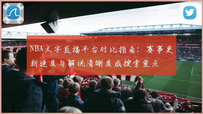 NBA文字直播平台对比指南：赛事更新速度与解说清晰度成搜索重点