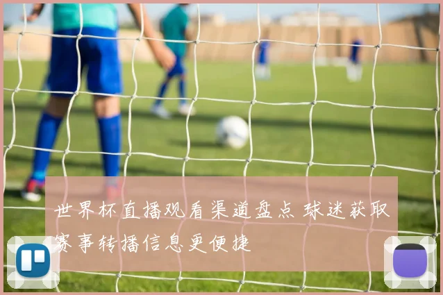 世界杯直播观看渠道盘点 球迷获取赛事转播信息更便捷