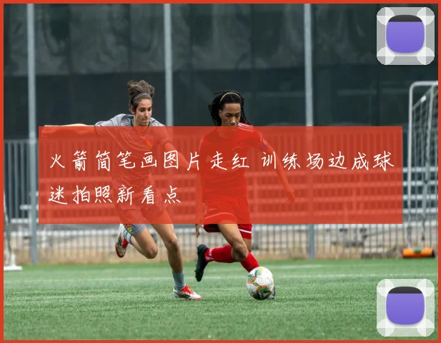 火箭简笔画图片走红 训练场边成球迷拍照新看点