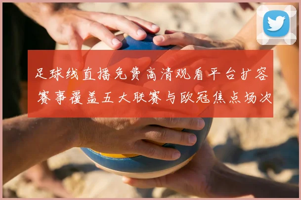 足球线直播免费高清观看平台扩容 赛事覆盖五大联赛与欧冠焦点场次