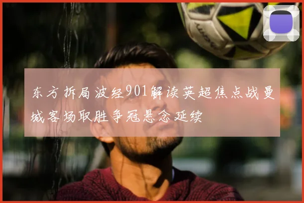 东方拆局波经901解读英超焦点战曼城客场取胜争冠悬念延续
