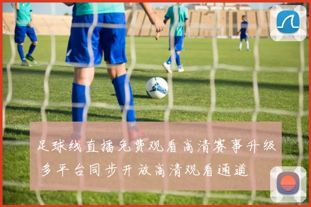 足球线直播免费观看高清赛事升级 多平台同步开放高清观看通道