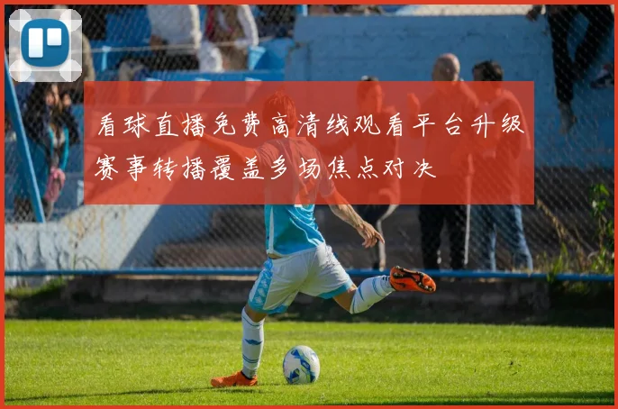 看球直播免费高清线观看平台升级赛事转播覆盖多场焦点对决