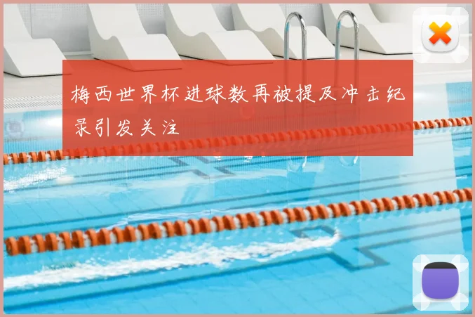 梅西世界杯进球数再被提及冲击纪录引发关注