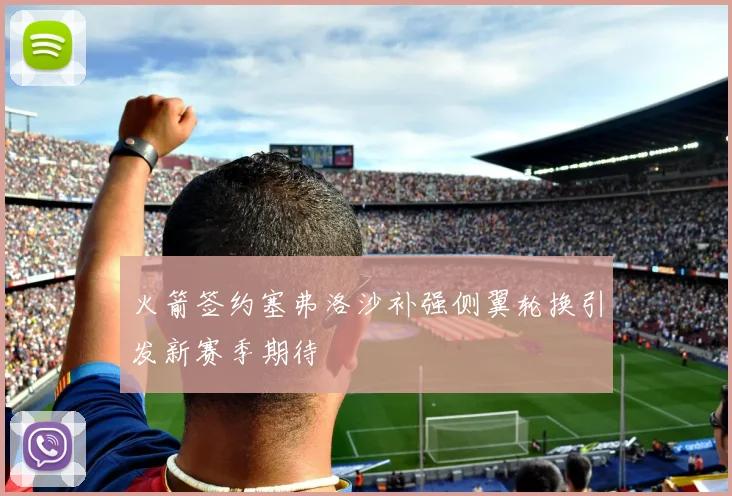 火箭签约塞弗洛沙补强侧翼轮换引发新赛季期待