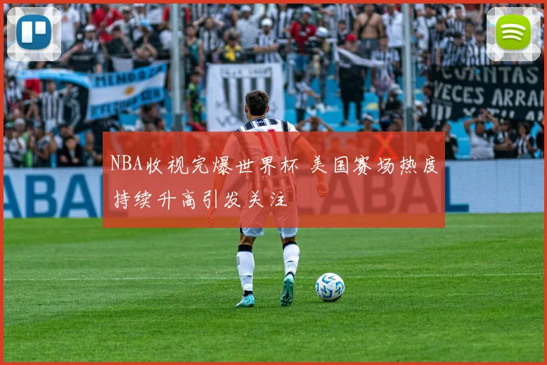 NBA收视完爆世界杯 美国赛场热度持续升高引发关注