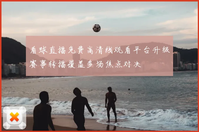 看球直播免费高清线观看平台升级赛事转播覆盖多场焦点对决
