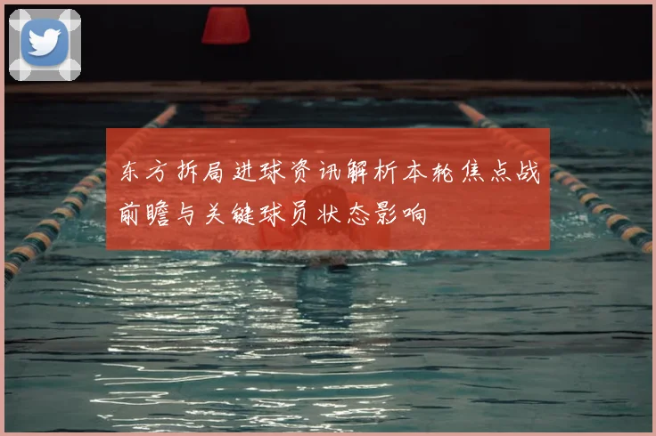 东方拆局进球资讯解析本轮焦点战前瞻与关键球员状态影响