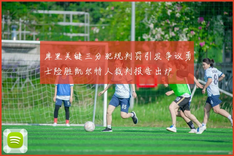 库里关键三分犯规判罚引发争议勇士险胜凯尔特人裁判报告出炉