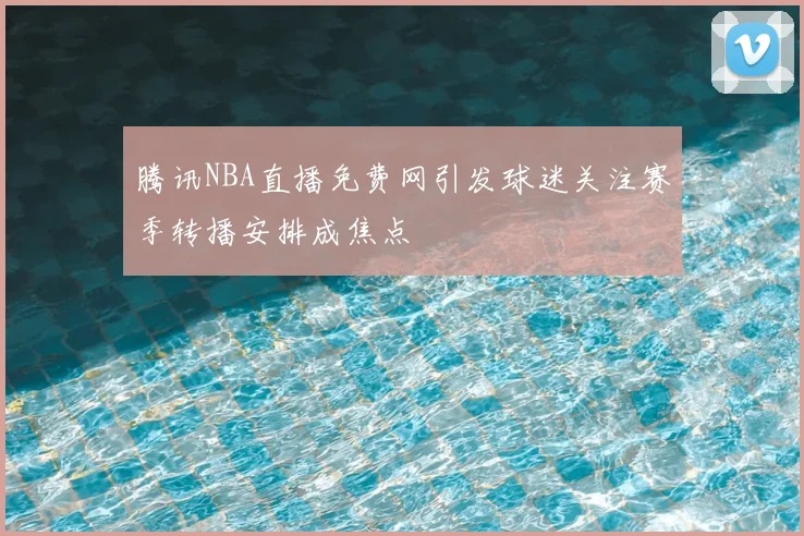 腾讯NBA直播免费网引发球迷关注赛季转播安排成焦点