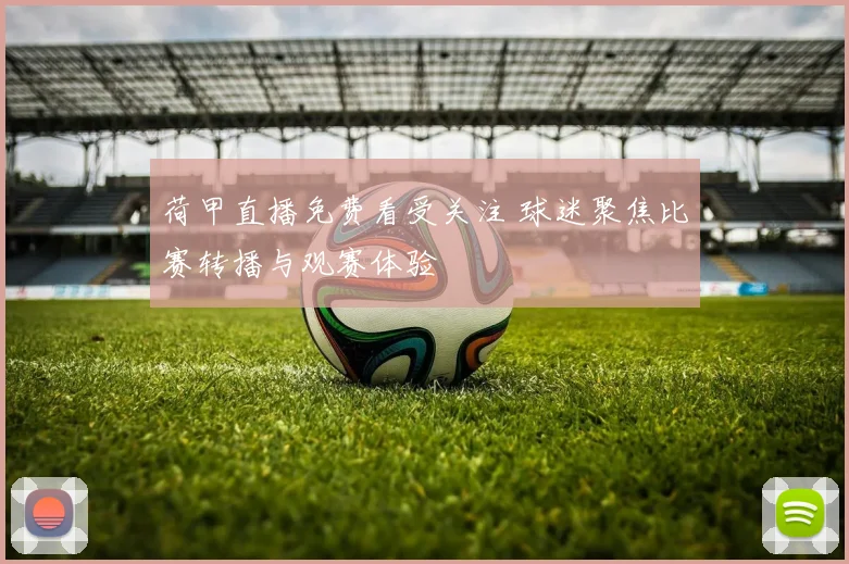 荷甲直播免费看受关注 球迷聚焦比赛转播与观赛体验