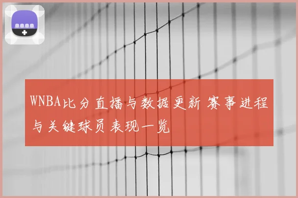 WNBA比分直播与数据更新 赛事进程与关键球员表现一览