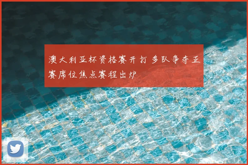 澳大利亚杯资格赛开打 多队争夺正赛席位焦点赛程出炉