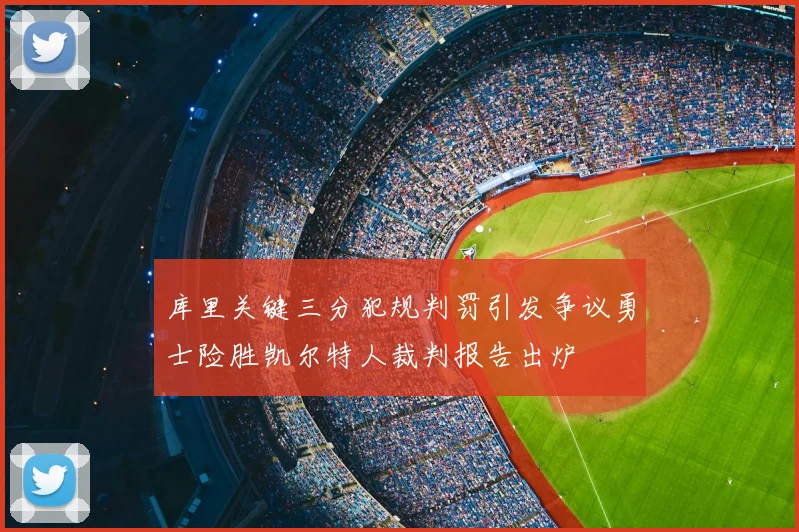 库里关键三分犯规判罚引发争议勇士险胜凯尔特人裁判报告出炉